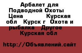 Арбалет для Подводной Охоты. › Цена ­ 7 000 - Курская обл., Курск г. Охота и рыбалка » Другое   . Курская обл.